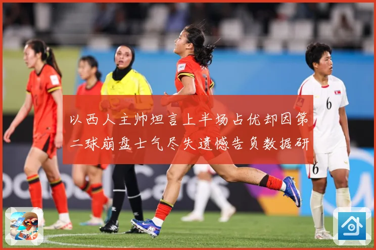 以西人主帅坦言上半场占优却因第二球崩盘士气尽失遗憾告负数据研判
