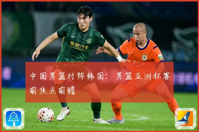 中国男篮对阵韩国：男篮亚洲杯赛前焦点前瞻