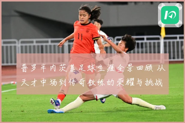 普罗辛内茨基足球生涯全景回顾 从天才中场到传奇教练的荣耀与挑战历程探秘