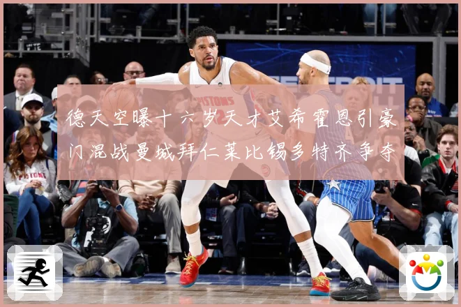德天空曝十六岁天才艾希霍恩引豪门混战曼城拜仁莱比锡多特齐争夺数据研判