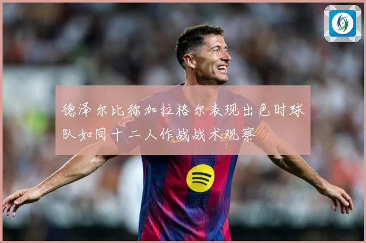 德泽尔比称加拉格尔表现出色时球队如同十二人作战战术观察