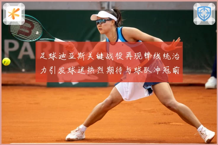 足球迪亚斯关键战役再现锋线统治力引发球迷热烈期待与球队冲冠前景