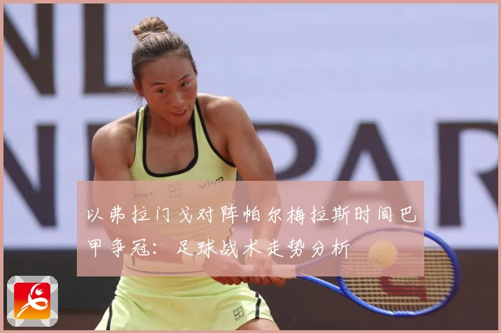 以弗拉门戈对阵帕尔梅拉斯时间巴甲争冠：足球战术走势分析