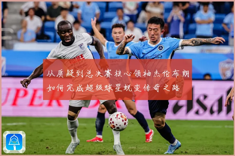 从质疑到总决赛核心领袖杰伦布朗如何完成超级球星蜕变传奇之路