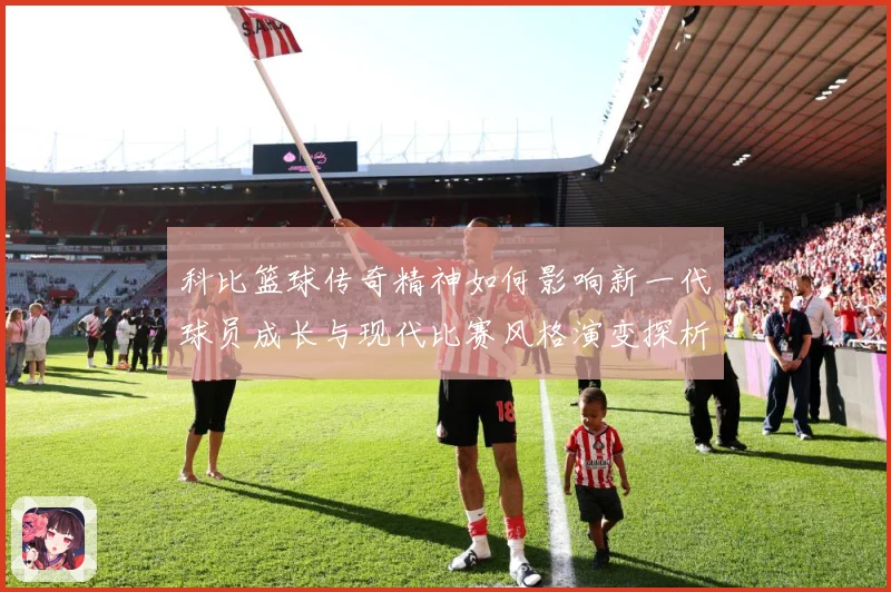 科比篮球传奇精神如何影响新一代球员成长与现代比赛风格演变探析