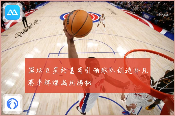 篮坛巨星约基奇引领球队创造非凡赛季辉煌成就揭秘