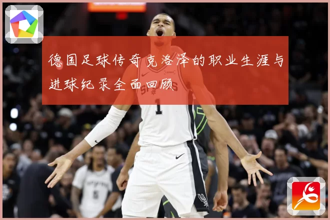 德国足球传奇克洛泽的职业生涯与进球纪录全面回顾