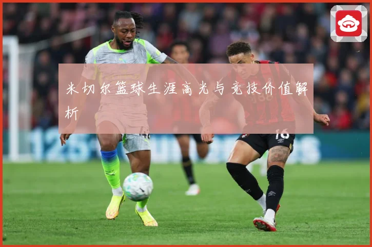 米切尔篮球生涯高光与竞技价值解析