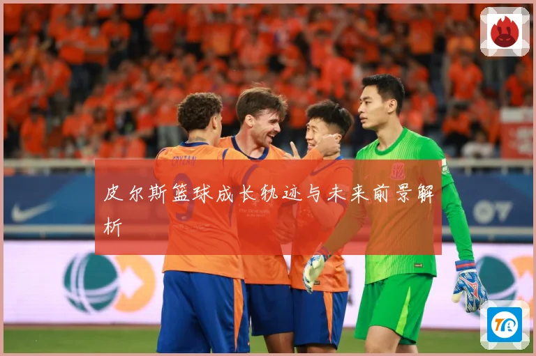 皮尔斯篮球成长轨迹与未来前景解析