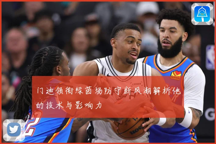 门迪领衔绿茵场防守新风潮解析他的技术与影响力