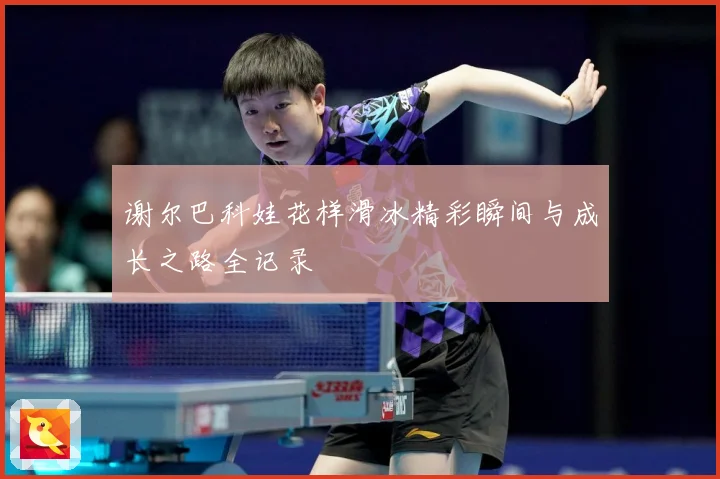 谢尔巴科娃花样滑冰精彩瞬间与成长之路全记录