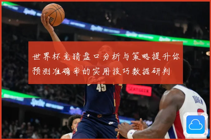 世界杯竞猜盘口分析与策略提升你预测准确率的实用技巧数据研判